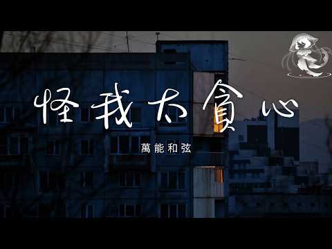 萬能和弦 - 怪我太貪心 「都怪我太貪心 想要和你能有一個結局 才會愛到最後 被傷透了我也沒能清醒」【動態歌詞】♪