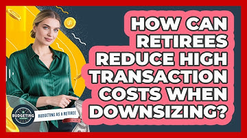 How Can Retirees Reduce High Transaction Costs When Downsizing? - Budgeting as a Retiree
