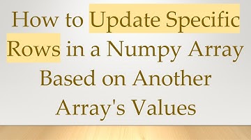 How to Update Specific Rows in a Numpy Array Based on Another Array