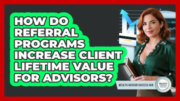 How Do Referral Programs Increase Client Lifetime Value For Advisors? - Wealth Advisor Success Hub