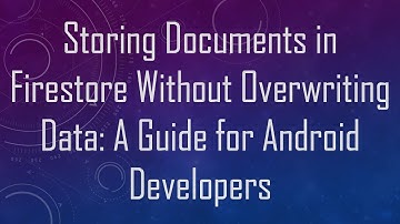 Storing Documents in Firestore Without Overwriting Data: A Guide for Android Developers