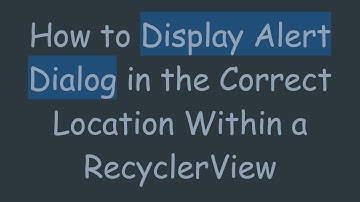 How to Display Alert Dialog in the Correct Location Within a RecyclerView