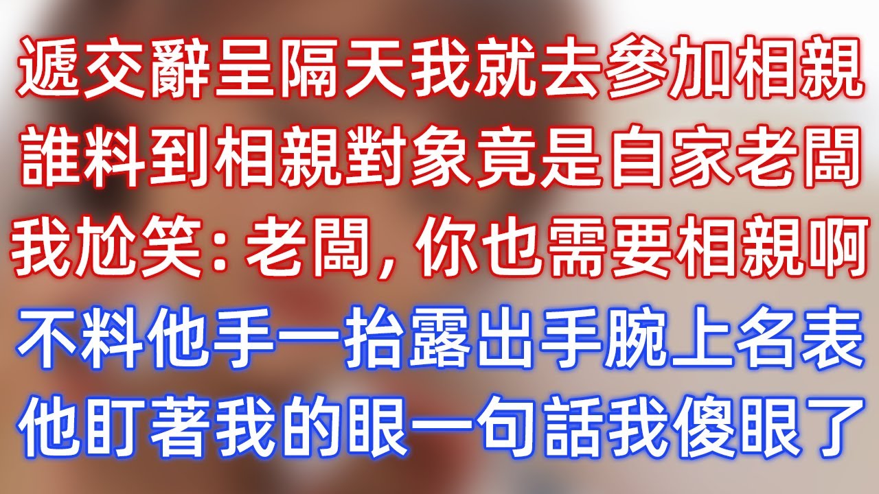 遞交辭呈隔天我就去參加相親，誰料到相親對象竟是自家老闆，我尬笑：老闆，你也需要相親啊？不料他手一抬露出手腕上名表，他盯著我的眼一句話我傻眼了！