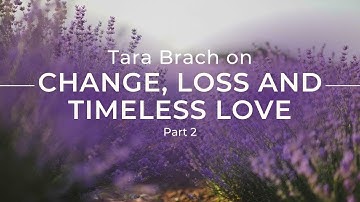 Embracing Change, Loss and Timeless Love with Tara Brach (Part 2)