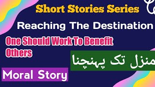 Short Story | Reaching The Destination | منزل تک پہنچنا | One Should Work To Benefit Others