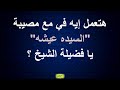 هتعمل ايه في مصيبة السيده عيشه يا فضيلة الشيخ 857 سعيدـشعيب تاريخ 