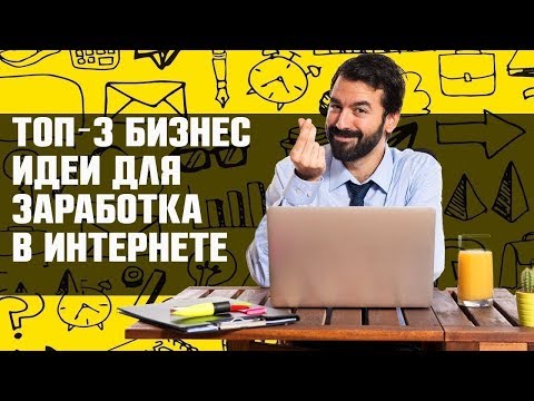 Топ 3 бизнес идеи для заработка в Интернете