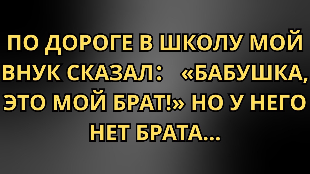 ПО ДОРОГЕ В ШКОЛУ МОЙ ВНУК СКАЗАЛ： «БАБУШКА, ЭТО МОЙ БРАТ!» НО У НЕГО НЕТ БРАТА…