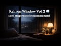 Rain on Window Vol.2 🌧️ Deep Sleep Music for Insomnia Relief (1 Hour)
