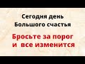 Сегодня самый удачный день. Бросьте за порог, откроете дорогу к счастью.