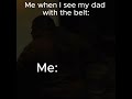 Me When I See My Dad With The Belt:
