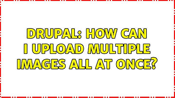 Drupal: How can I upload multiple images all at once? (3 Solutions!!)