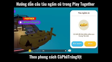 HƯỚNG DẪN CÂU TÀU NGẦM CŨ TRONG PLAY TOGETHER