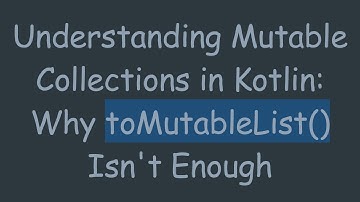 Understanding Mutable Collections in Kotlin: Why toMutableList() Isn