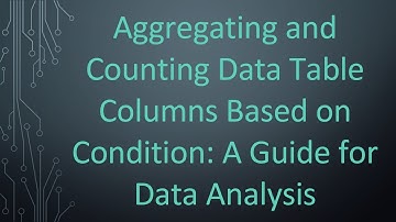 Aggregating and Counting Data Table Columns Based on Condition: A Guide for Data Analysis