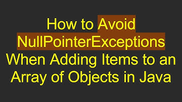 How to Avoid NullPointerExceptions When Adding Items to an Array of Objects in Java