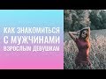 КАК  ЗНАКОМИТЬСЯ С МУЖЧИНАМИ ВЗРОСЛЫМ ДЕВУШКАМ?