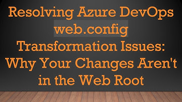 Resolving Azure DevOps web.config Transformation Issues: Why Your Changes Aren