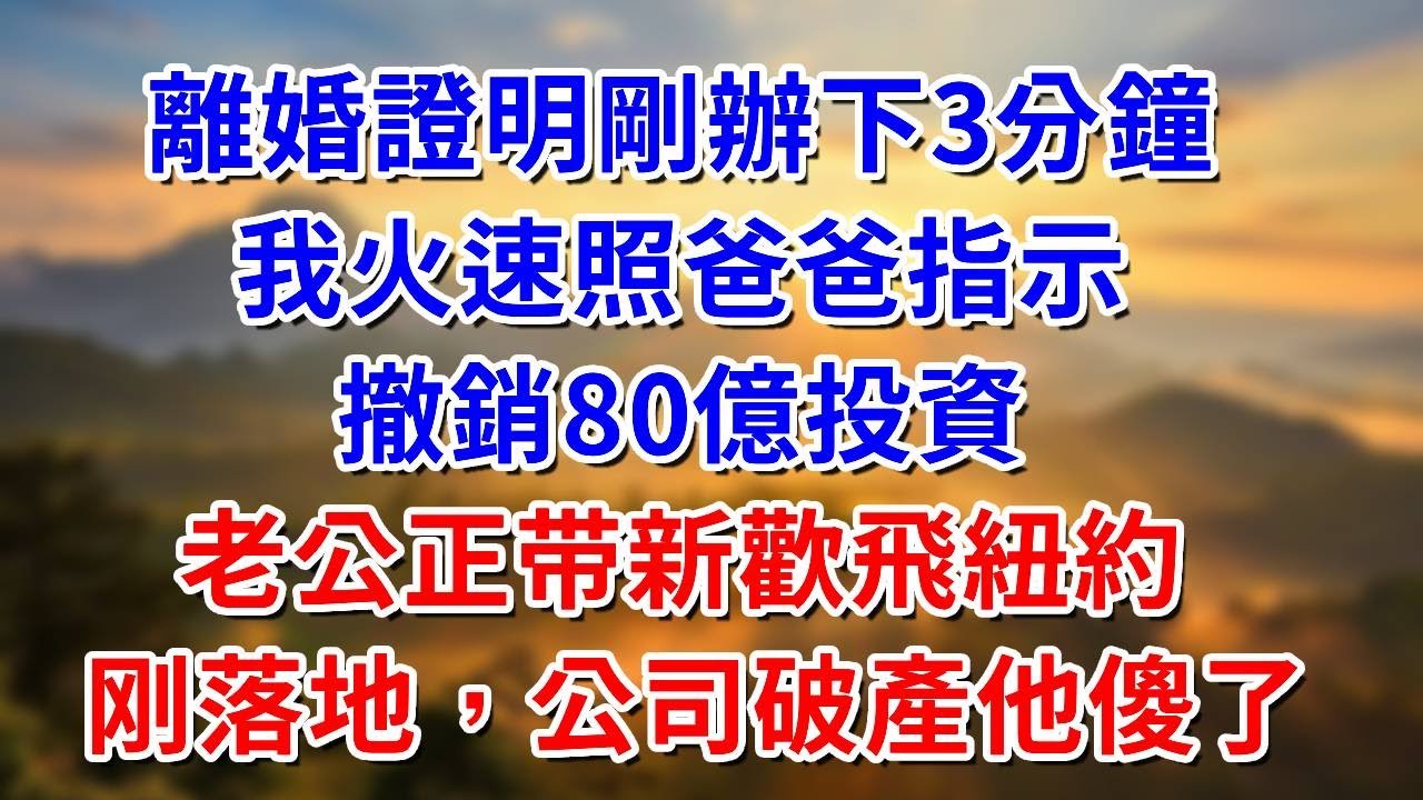 離婚證明剛辦下3分鐘，我火速照爸爸指示撤銷80億投資，老公正著新歡飛去紐約，刚落地，公司破產他傻了##阿木講故事#為人處世#生活經驗#情感故事#養老#睡前故事