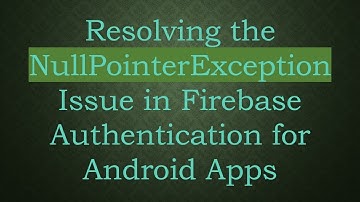Resolving the NullPointerException Issue in Firebase Authentication for Android Apps