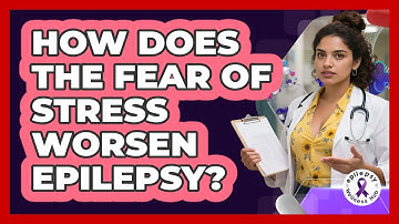 How Does The Fear Of Stress Worsen Epilepsy? - Epilepsy Wellness Hub