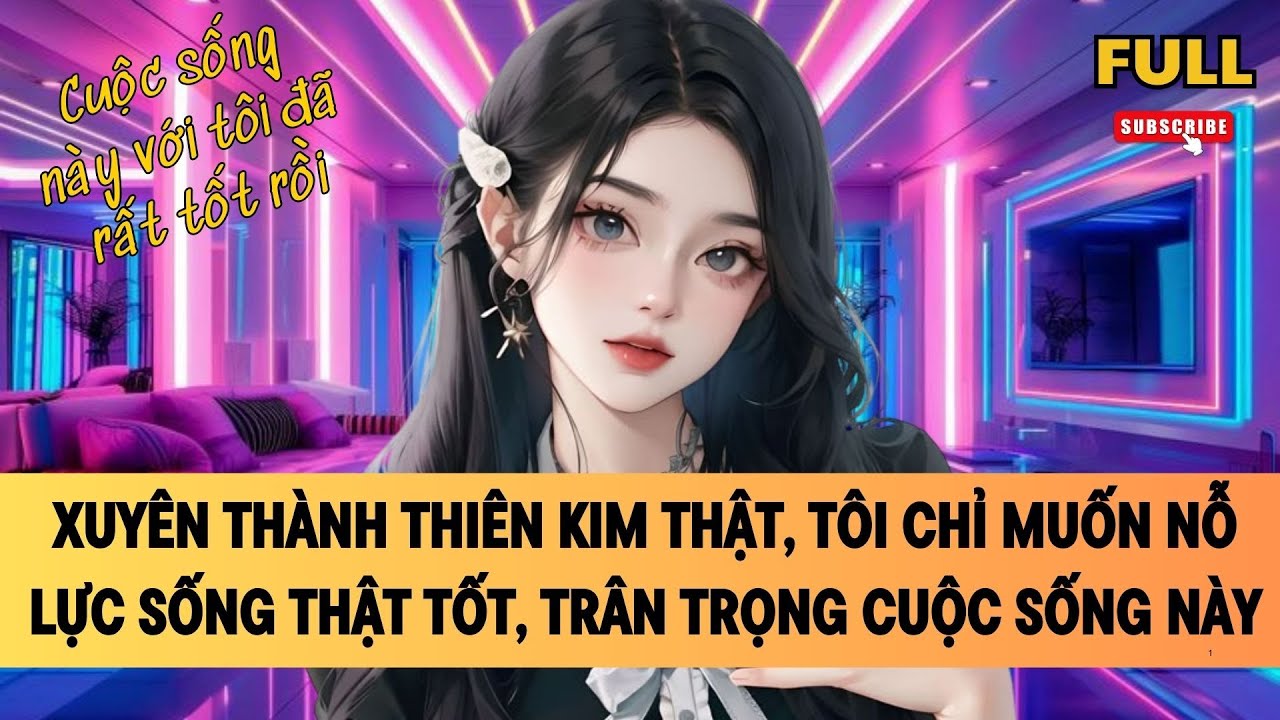 [FULL] XUYÊN THÀNH THIÊN KIM THẬT, TÔI CHỈ MUỐN NỖ LỰC SỐNG THẬT TỐT, TRÂN TRỌNG CUỘC SỐNG NÀY