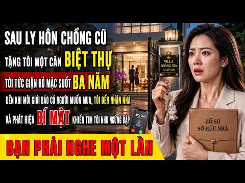 Sau Ly Hôn Chồng Cũ Tặng Tôi Một Căn Biệt Thự, Tôi Tức Giận Bỏ Mặc Suốt Ba Năm, Đến Khi Môi Giới...