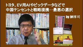 トヨタ、EV用AIやビックデータなどで中国テンセントと戦略提携‥最悪の選択　by榊淳司