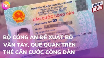 Bộ Công an đề xuất bỏ vân tay, quê quán trên thẻ căn cước công dân