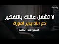 لا تشغل عقلك بالتفكير. دع الله يدبر أمورك |  كلام يخترق روحك اغمض عينك واستمتع |  الشيخ ناصر الحميد
