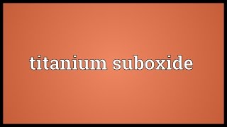 Titanium suboxide Meaning