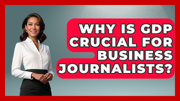 Why Is GDP Crucial For Business Journalists? - Journalism Explained
