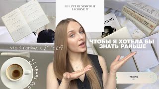 ЧТОБЫ Я ХОТЕЛА БЫ ЗНАТЬ РАНЬШЕ | что я поняла к 21 году?