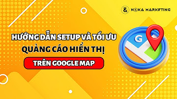 HƯỚNG DẪN SETUP VÀ TỐI ƯU ĐỂ QUẢNG CÁO HIỂN THỊ TRÊN GOOGLE MAP