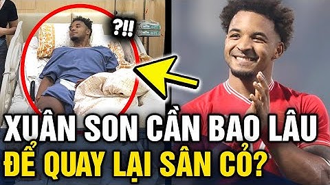Tình trạng của Nguyễn Xuân Son mới nhất, bao lâu thì có thể TRỞ LẠI SÂN CỎ | Tin 3 Phút
