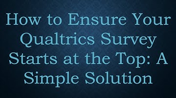How to Ensure Your Qualtrics Survey Starts at the Top: A Simple Solution