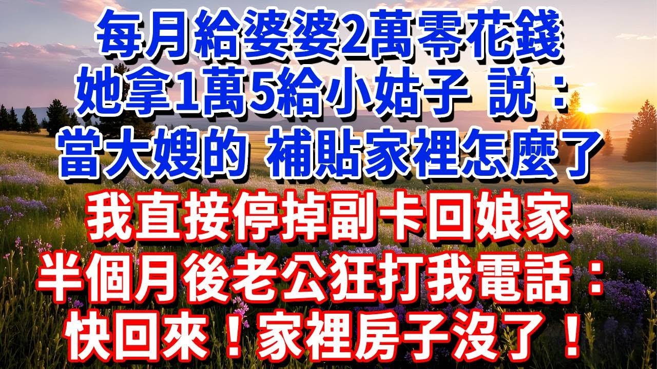 每月給婆婆2萬零花錢，她拿1萬5給小姑子，説：當大嫂的，補貼家裡怎麼了。我直接停掉副卡回娘家。半個月後老公狂打我電話：快回來！家裡房子沒了！#小魚故事會#為人處世#人生感悟#中老年生活