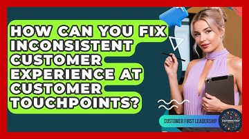 How Can You Fix Inconsistent Customer Experience At Customer Touchpoints?