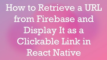 How to Retrieve a URL from Firebase and Display It as a Clickable Link in React Native