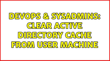 DevOps & SysAdmins: clear active directory cache from user machine (4 Solutions!!)