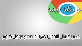 حل مشكلة :عدم اكتمال التحميل في جوجل كروم| EP:1# chrome