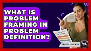 What Is Problem Framing In Problem Definition? - Real Life Curriculum