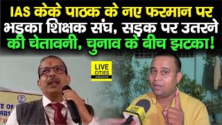 IAS KK Pathak के नए फरमान पर भड़का शिक्षक संघ, Lok Sabha Election के बीच बड़ी चेतावनी, इनको झटका !