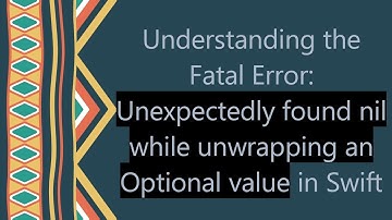 Understanding the Fatal Error: Unexpectedly found nil while unwrapping an Optional value in Swift