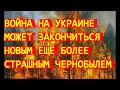 ВОЙНА НА УКРАИНЕ ГРОЗИТ НОВЫМ ЕЩЁ БОЛЕЕ СТРАШНЫМ ЧЕРНОБЫЛЕМ