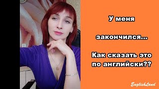 У меня что то закончилось!!Как сказать это по английски????