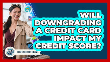 Will Downgrading A Credit Card Impact My Credit Score? - Points and Perks Channel