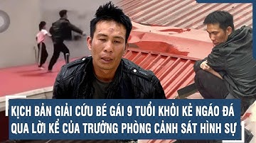 Kịch bản giải cứu bé gái 9 tuổi khỏi kẻ ngáo đá qua lời kể của Trưởng phòng Cảnh sát hình sự | VTs