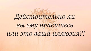 Действительно ли вы ему нравитесь или это ваша иллюзия?!