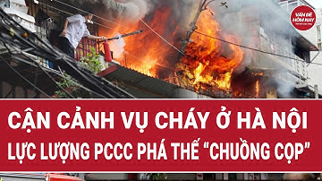 Cận cảnh vụ cháy ở Hà Nội: Lực lượng PCCC phá thế “chuồng cọp”